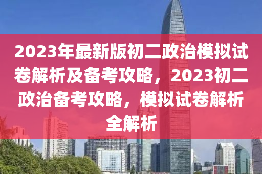 2023年最新版初二政治模拟试卷解析及备考攻略，2023初二政治备考攻略，模拟试卷解析全解析