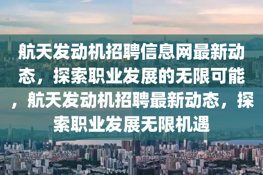 航天发动机招聘信息网最新动态，探索职业发展的无限可能，航天发动机招聘最新动态，探索职业发展无限机遇
