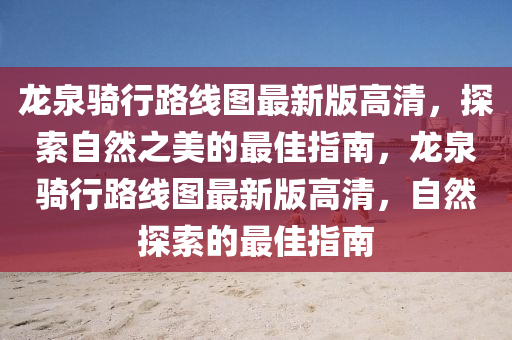 龙泉骑行路线图最新版高清，探索自然之美的最佳指南，龙泉骑行路线图最新版高清，自然探索的最佳指南
