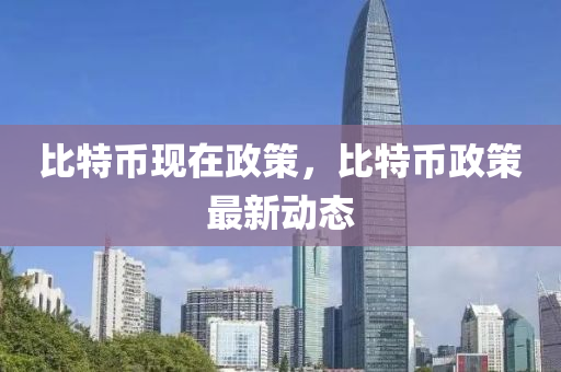 比特币现在政策，比特币政策最新动态