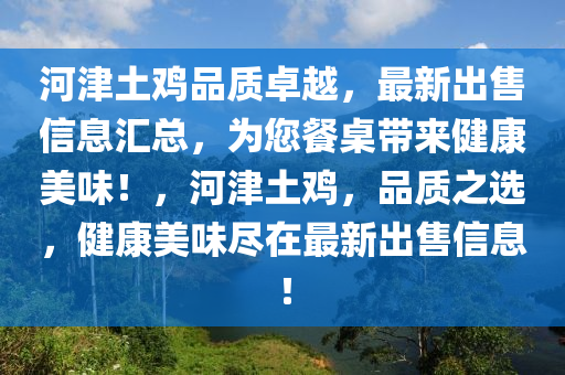 河津土鸡品质卓越，最新出售信息汇总，为您餐桌带来健康美味！，河津土鸡，品质之选，健康美味尽在最新出售信息！