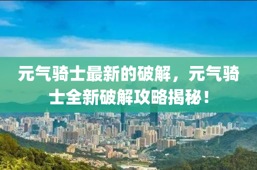 元气骑士最新的破解，元气骑士全新破解攻略揭秘！