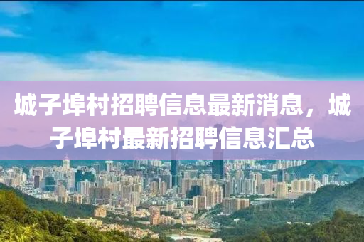 城子埠村招聘信息最新消息，城子埠村最新招聘信息汇总