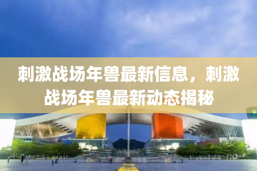 刺激战场年兽最新信息，刺激战场年兽最新动态揭秘