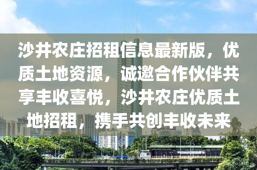 沙井农庄招租信息最新版，优质土地资源，诚邀合作伙伴共享丰收喜悦，沙井农庄优质土地招租，携手共创丰收未来