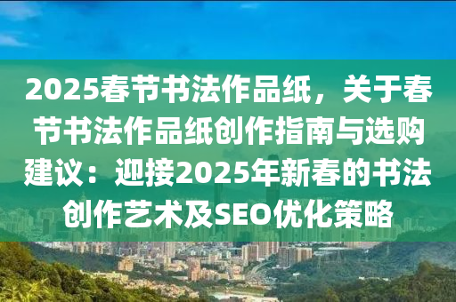 2025春节书法作品纸，关于春节书法作品纸创作指南与选购建议：迎接2025年新春的书法创作艺术及SEO优化策略