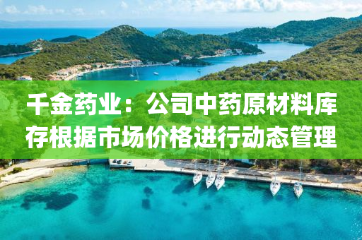 千金药业：公司中药原材料库存根据市场价格进行动态管理