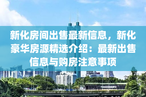 新化房间出售最新信息，新化豪华房源精选介绍：最新出售信息与购房注意事项