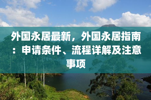 外国永居最新，外国永居指南：申请条件、流程详解及注意事项
