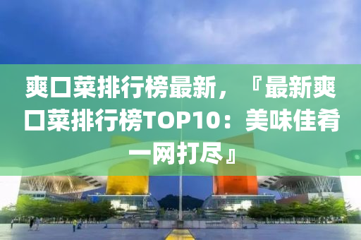 爽口菜排行榜最新，『最新爽口菜排行榜TOP10：美味佳肴一网打尽』