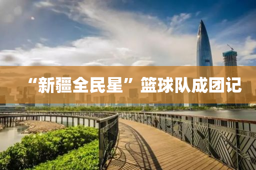 “新疆全民星”篮球队成团记