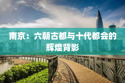 南京：六朝古都与十代都会的辉煌背影
