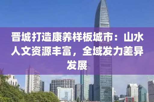 晋城打造康养样板城市：山水人文资源丰富，全域发力差异发展