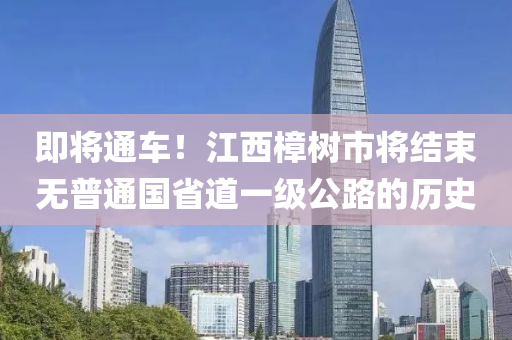即将通车！江西樟树市将结束无普通国省道一级公路的历史