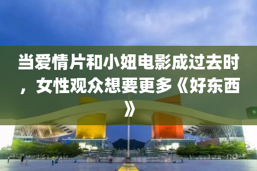 当爱情片和小妞电影成过去时，女性观众想要更多《好东西》