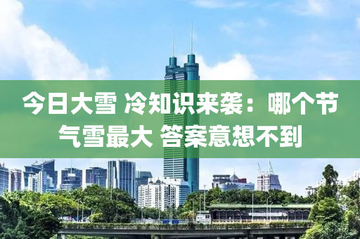 今日大雪 冷知识来袭：哪个节气雪最大 答案意想不到
