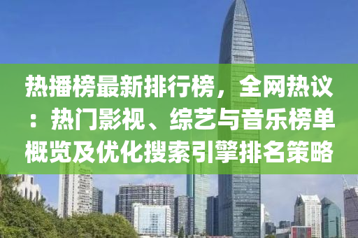 热播榜最新排行榜，全网热议：热门影视、综艺与音乐榜单概览及优化搜索引擎排名策略
