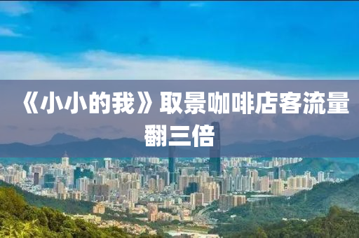 《小小的我》取景咖啡店客流量翻三倍
