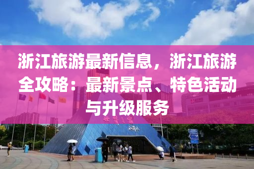 浙江旅游最新信息，浙江旅游全攻略：最新景点、特色活动与升级服务