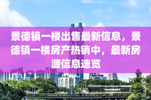景德镇一楼出售最新信息，景德镇一楼房产热销中，最新房源信息速览