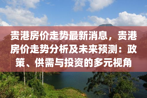 贵港房价走势最新消息，贵港房价走势分析及未来预测：政策、供需与投资的多元视角