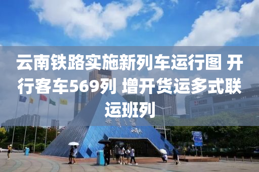 云南铁路实施新列车运行图 开行客车569列 增开货运多式联运班列