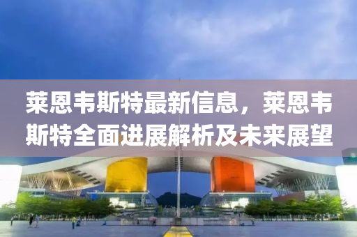 莱恩韦斯特最新信息，莱恩韦斯特全面进展解析及未来展望