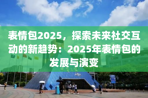 表情包2025，探索未来社交互动的新趋势：2025年表情包的发展与演变