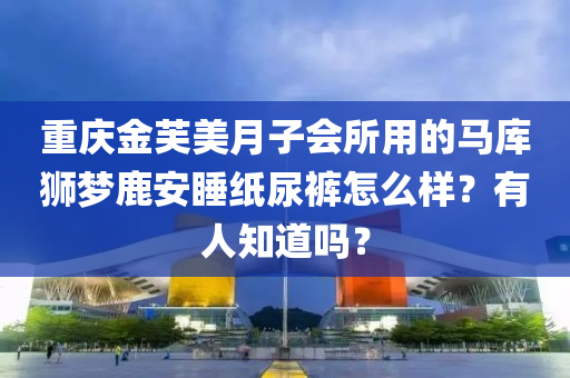 重庆金芙美月子会所用的马库狮梦鹿安睡纸尿裤怎么样？有人知道吗？