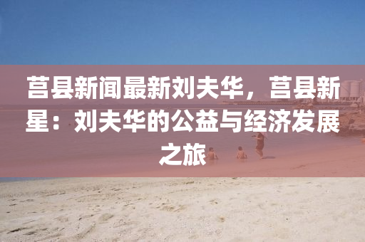 莒县新闻最新刘夫华，莒县新星：刘夫华的公益与经济发展之旅