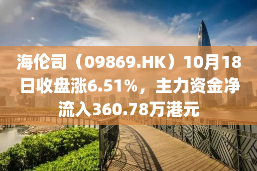 海伦司（09869.HK）10月18日收盘涨6.51%，主力资金净流入360.78万港元