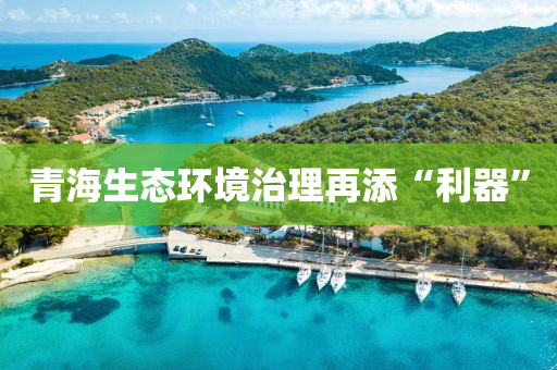 青海生态环境治理再添“利器”