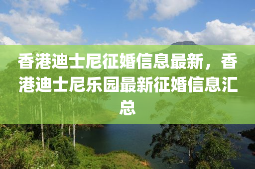 香港迪士尼征婚信息最新，香港迪士尼乐园最新征婚信息汇总