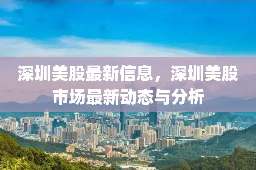 深圳美股最新信息，深圳美股市场最新动态与分析