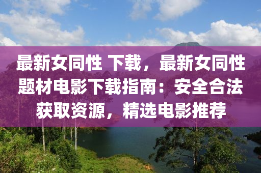 最新女同性 下载，最新女同性题材电影下载指南：安全合法获取资源，精选电影推荐
