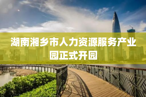 湖南湘乡市人力资源服务产业园正式开园