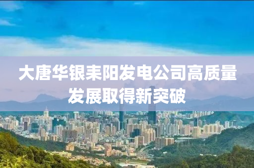 大唐华银耒阳发电公司高质量发展取得新突破