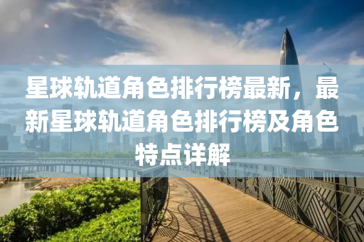 星球轨道角色排行榜最新，最新星球轨道角色排行榜及角色特点详解