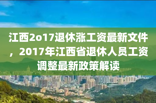 江西2o17退休涨工资最新文件，2017年江西省退休人员工资调整最新政策解读