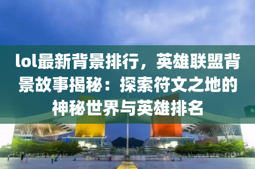 lol最新背景排行，英雄联盟背景故事揭秘：探索符文之地的神秘世界与英雄排名