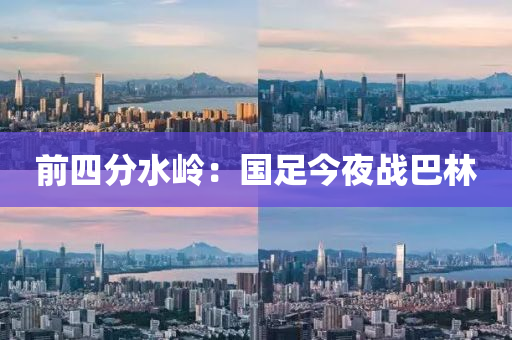 前四分水岭：国足今夜战巴林