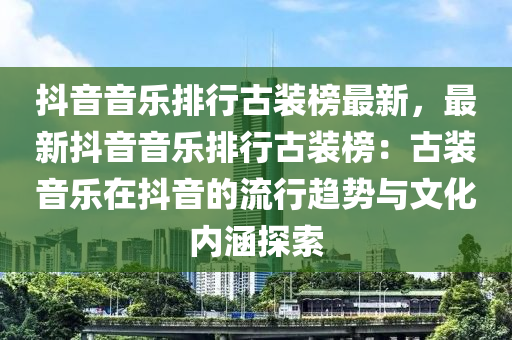 抖音音乐排行古装榜最新，最新抖音音乐排行古装榜：古装音乐在抖音的流行趋势与文化内涵探索