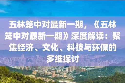 五林笼中对最新一期，《五林笼中对最新一期》深度解读：聚焦经济、文化、科技与环保的多维探讨