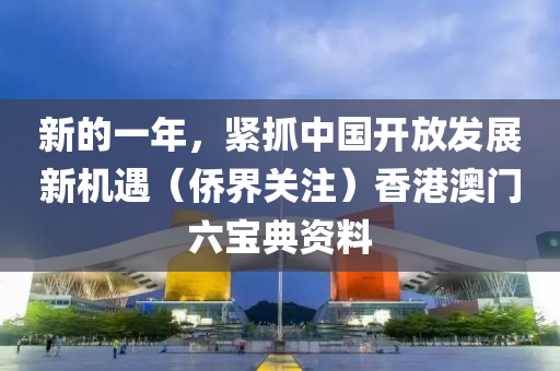 新的一年，紧抓中国开放发展新机遇（侨界关注）香港澳门六宝典资料