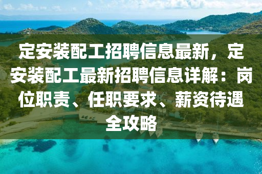 定安装配工招聘信息最新，定安装配工最新招聘信息详解：岗位职责、任职要求、薪资待遇全攻略