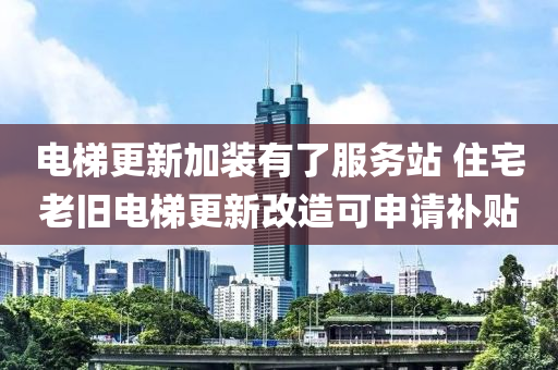 电梯更新加装有了服务站 住宅老旧电梯更新改造可申请补贴