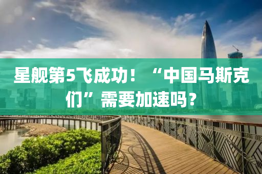 星舰第5飞成功！“中国马斯克们”需要加速吗？