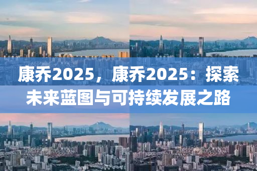 康乔2025，康乔2025：探索未来蓝图与可持续发展之路