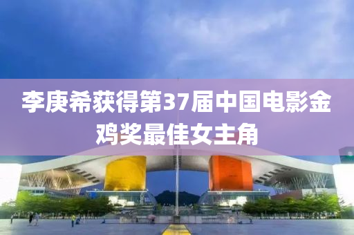 李庚希获得第37届中国电影金鸡奖最佳女主角