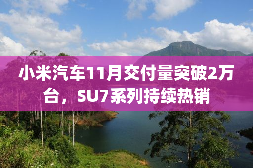 小米汽车11月交付量突破2万台，SU7系列持续热销